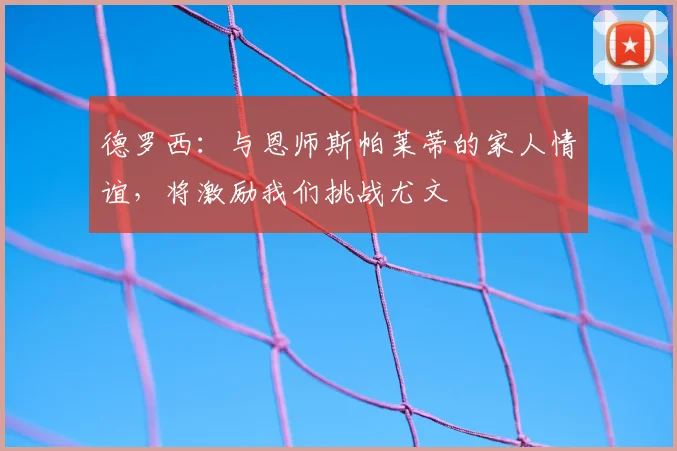 德罗西：与恩师斯帕莱蒂的家人情谊，将激励我们挑战尤文