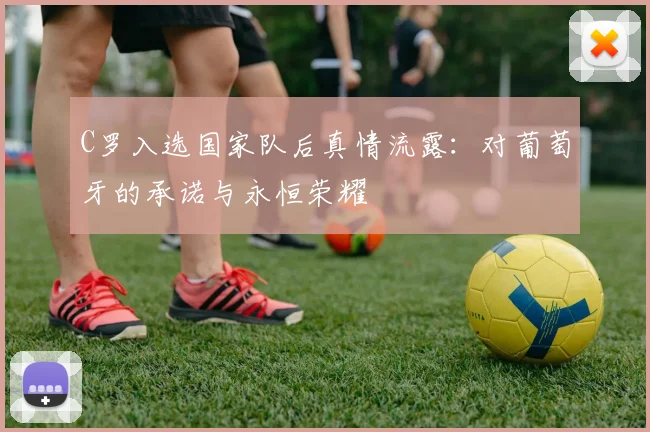 C罗入选国家队后真情流露：对葡萄牙的承诺与永恒荣耀