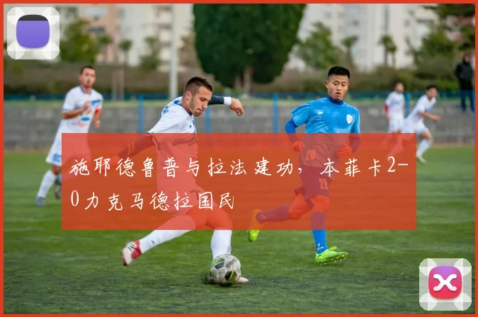 施耶德鲁普与拉法建功,本菲卡2-0力克马德拉国民