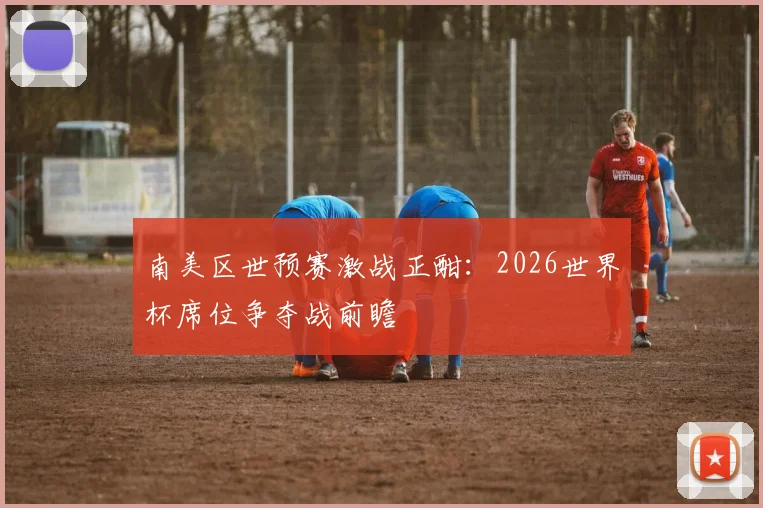 南美区世预赛激战正酣：2026世界杯席位争夺战前瞻