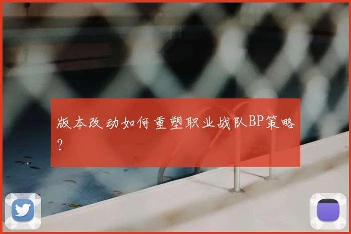 版本改动如何重塑职业战队BP策略?