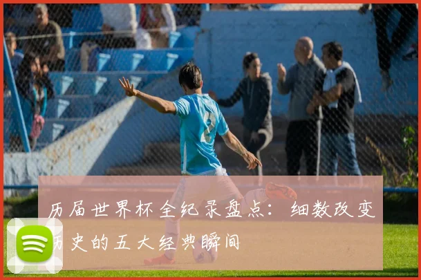 历届世界杯全纪录盘点:细数改变历史的五大经典瞬间
