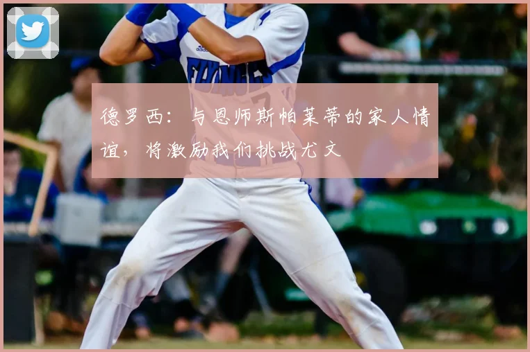 德罗西：与恩师斯帕莱蒂的家人情谊，将激励我们挑战尤文