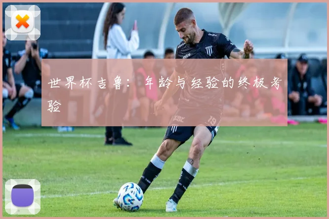 世界杯吉鲁：年龄与经验的终极考验