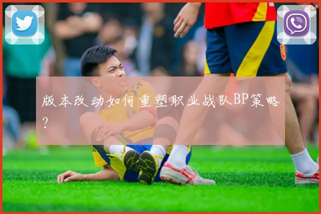 版本改动如何重塑职业战队BP策略?