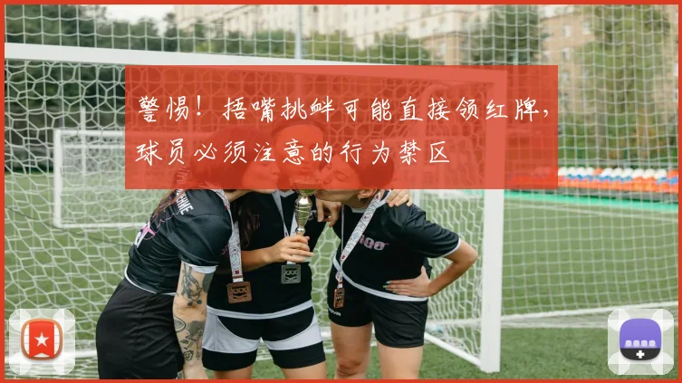警惕!捂嘴挑衅可能直接领红牌,球员必须注意的行为禁区