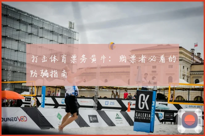 打击体育票务黄牛:购票者必看的防骗指南