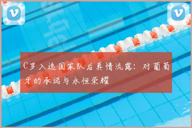 C罗入选国家队后真情流露：对葡萄牙的承诺与永恒荣耀