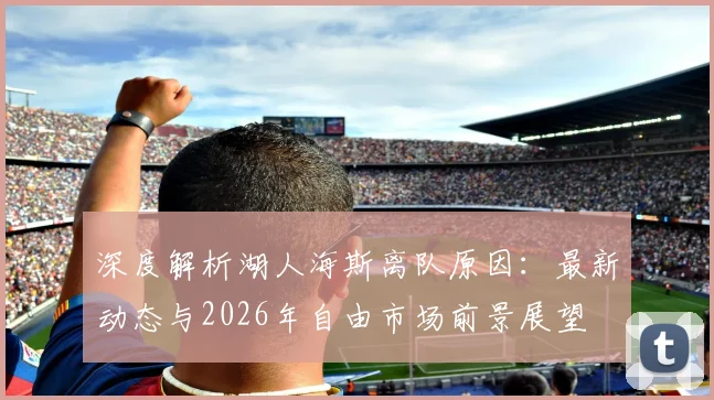 深度解析湖人海斯离队原因:最新动态与2026年自由市场前景展望