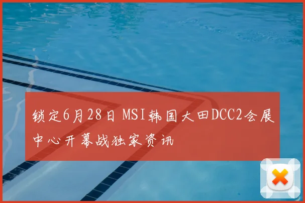 锁定6月28日 MSI韩国大田DCC2会展中心开幕战独家资讯
