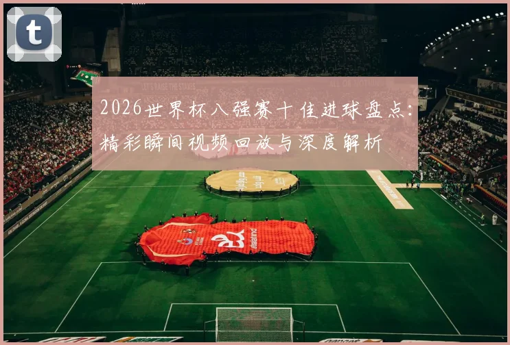 2026世界杯八强赛十佳进球盘点：精彩瞬间视频回放与深度解析