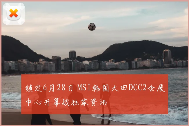 锁定6月28日 MSI韩国大田DCC2会展中心开幕战独家资讯