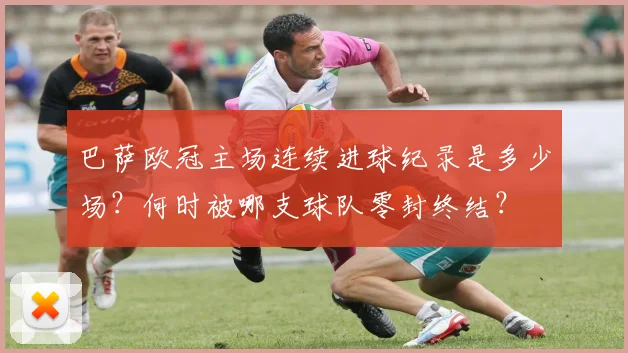 巴萨欧冠主场连续进球纪录是多少场？何时被哪支球队零封终结？