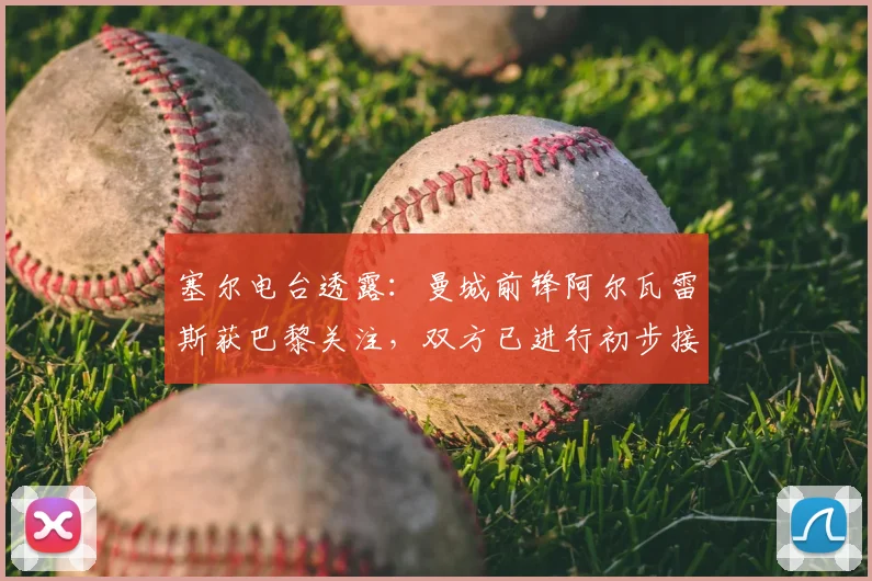 塞尔电台透露:曼城前锋阿尔瓦雷斯获巴黎关注,双方已进行初步接触