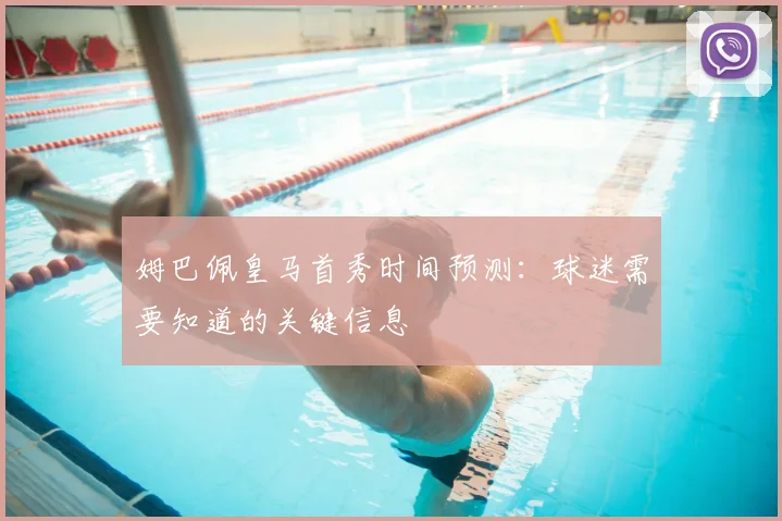 姆巴佩皇马首秀时间预测：球迷需要知道的关键信息