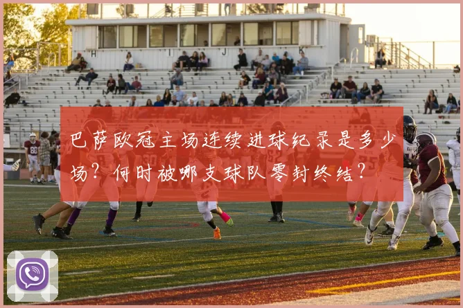 巴萨欧冠主场连续进球纪录是多少场?何时被哪支球队零封终结?
