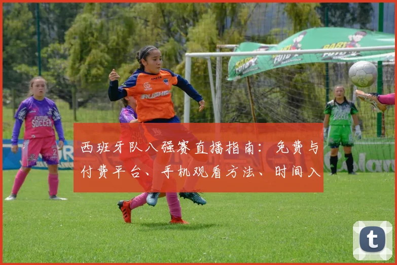 西班牙队八强赛直播指南:免费与付费平台、手机观看方法、时间入口全解析
