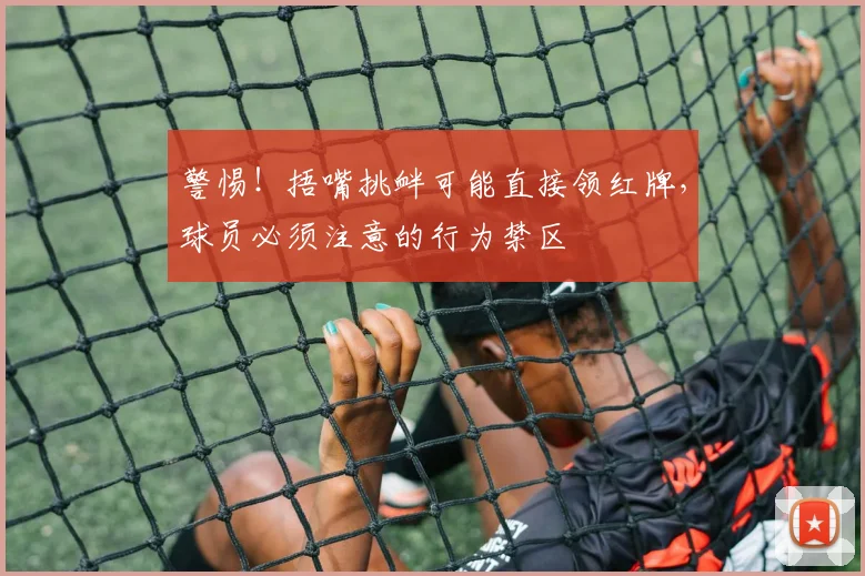 警惕!捂嘴挑衅可能直接领红牌,球员必须注意的行为禁区