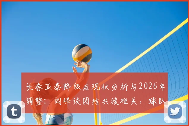 长春亚泰降级后现状分析与2026年调整:阎峰谈团结共渡难关,球队走出困境最新解读