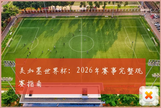 美加墨世界杯：2026年赛事完整观赛指南