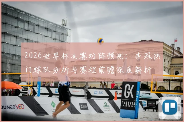 2026世界杯决赛对阵预测：夺冠热门球队分析与赛程前瞻深度解析