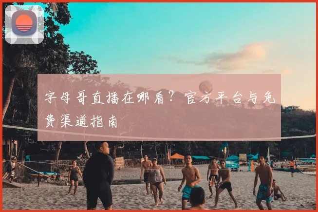 字母哥直播在哪看?官方平台与免费渠道指南