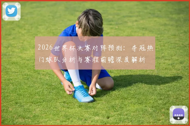 2026世界杯决赛对阵预测:夺冠热门球队分析与赛程前瞻深度解析