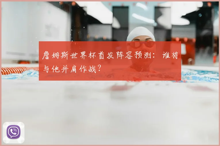 詹姆斯世界杯首发阵容预测：谁将与他并肩作战？